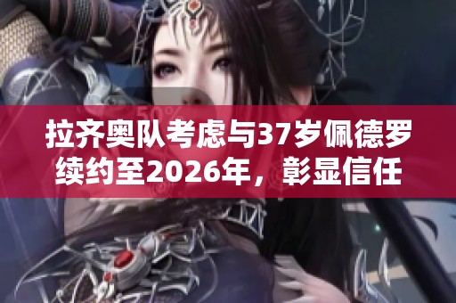 拉齐奥队考虑与37岁佩德罗续约至2026年，彰显信任与期待