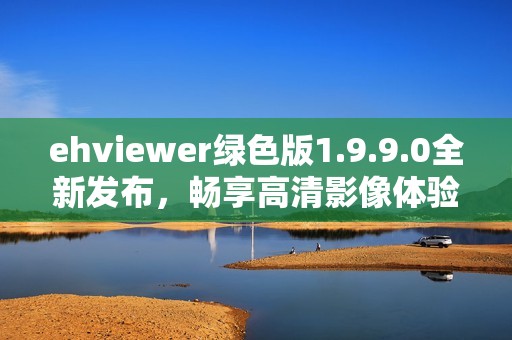 ehviewer绿色版1.9.9.0全新发布，畅享高清影像体验