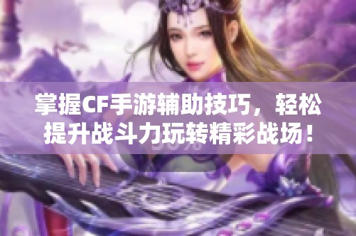 掌握CF手游辅助技巧，轻松提升战斗力玩转精彩战场！