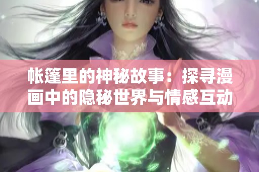 帐篷里的神秘故事：探寻漫画中的隐秘世界与情感互动