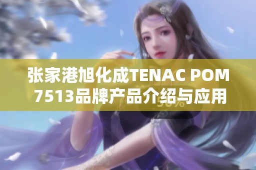 张家港旭化成TENAC POM 7513品牌产品介绍与应用分析