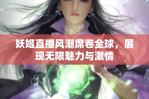 妖姬直播风潮席卷全球，展现无限魅力与激情