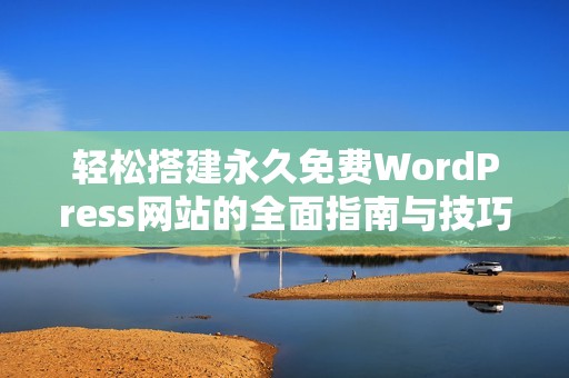 轻松搭建永久免费WordPress网站的全面指南与技巧