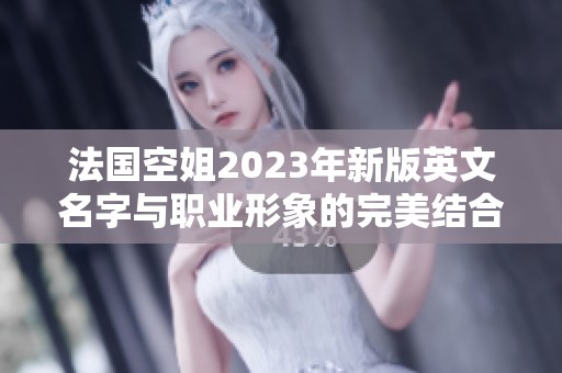 法国空姐2023年新版英文名字与职业形象的完美结合