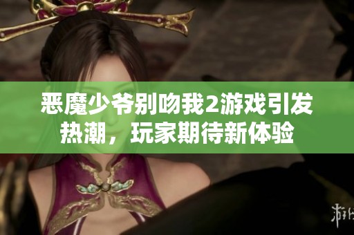 恶魔少爷别吻我2游戏引发热潮，玩家期待新体验