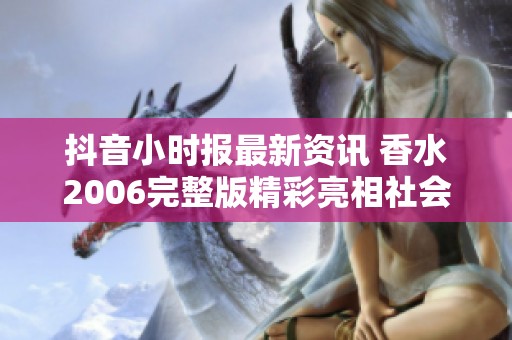 抖音小时报最新资讯 香水2006完整版精彩亮相社会新闻领域