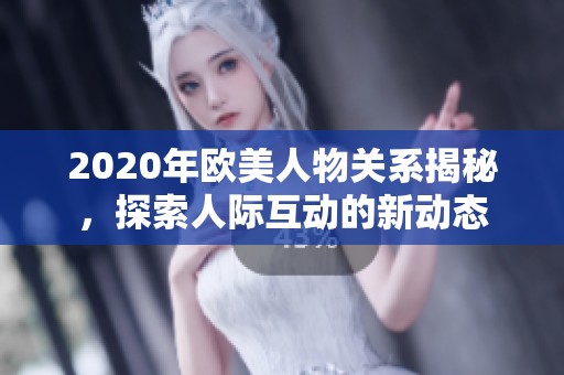 2020年欧美人物关系揭秘，探索人际互动的新动态