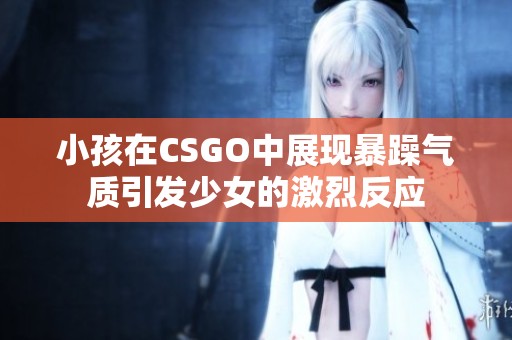 小孩在CSGO中展现暴躁气质引发少女的激烈反应