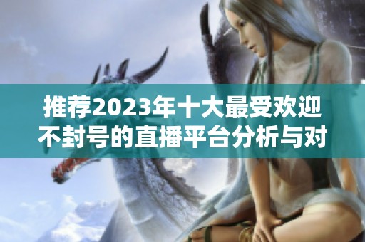 推荐2023年十大最受欢迎不封号的直播平台分析与对比