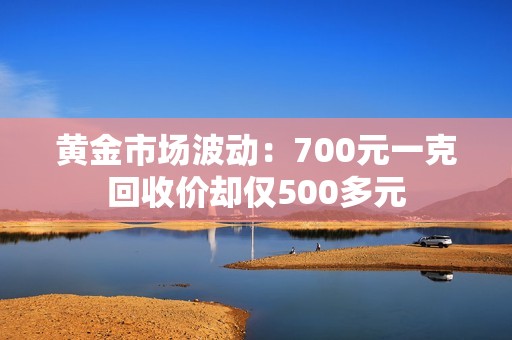 黄金市场波动：700元一克回收价却仅500多元