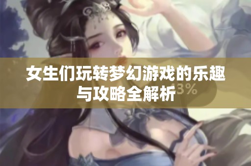 女生们玩转梦幻游戏的乐趣与攻略全解析