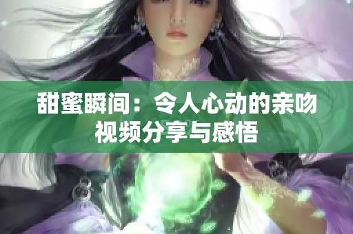 甜蜜瞬间：令人心动的亲吻视频分享与感悟