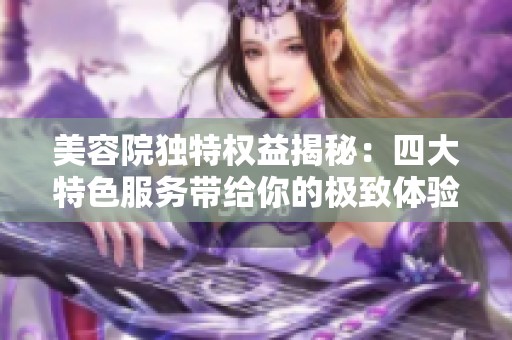 美容院独特权益揭秘：四大特色服务带给你的极致体验