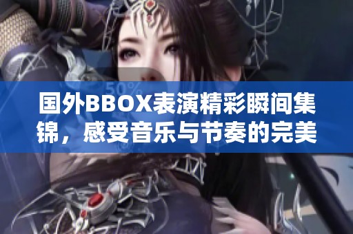 国外BBOX表演精彩瞬间集锦，感受音乐与节奏的完美融合