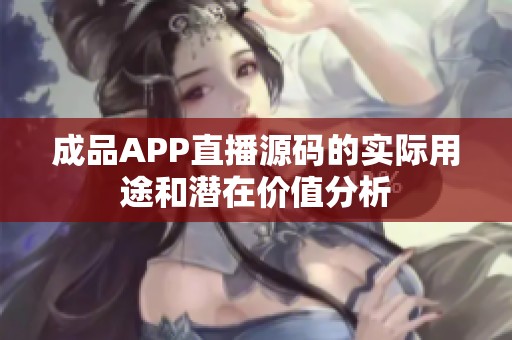 成品APP直播源码的实际用途和潜在价值分析