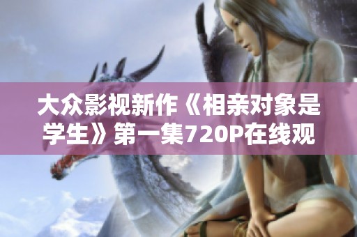 大众影视新作《相亲对象是学生》第一集720P在线观看与剧情分析