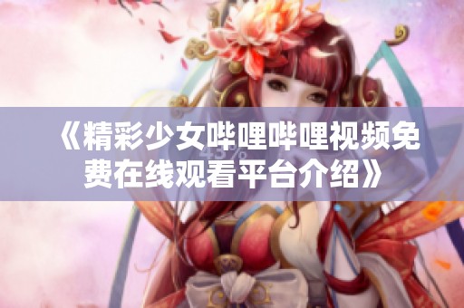 《精彩少女哔哩哔哩视频免费在线观看平台介绍》