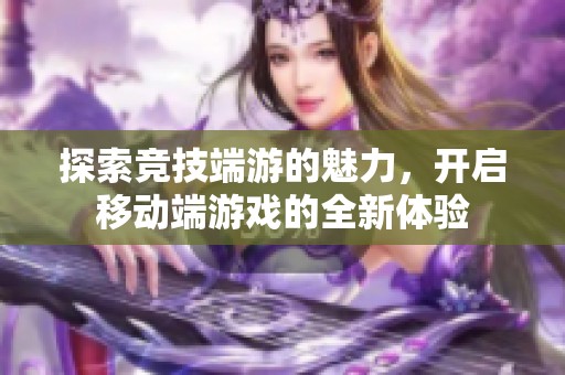 探索竞技端游的魅力，开启移动端游戏的全新体验