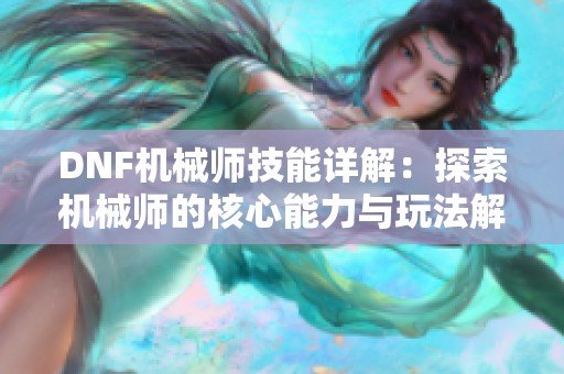 DNF机械师技能详解：探索机械师的核心能力与玩法解析