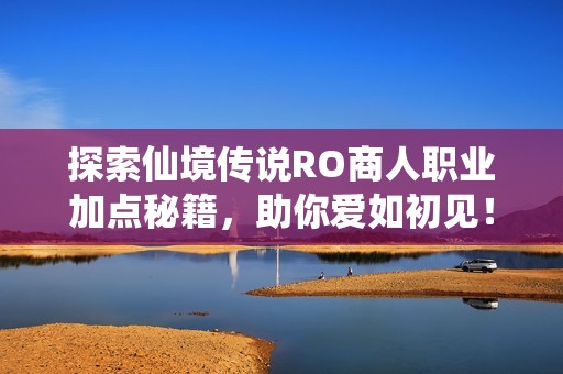 探索仙境传说RO商人职业加点秘籍，助你爱如初见！