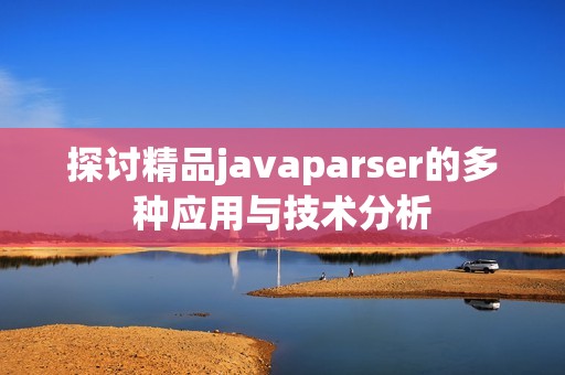 探讨精品javaparser的多种应用与技术分析