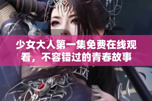 少女大人第一集免费在线观看，不容错过的青春故事