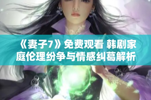 《妻子7》免费观看 韩剧家庭伦理纷争与情感纠葛解析