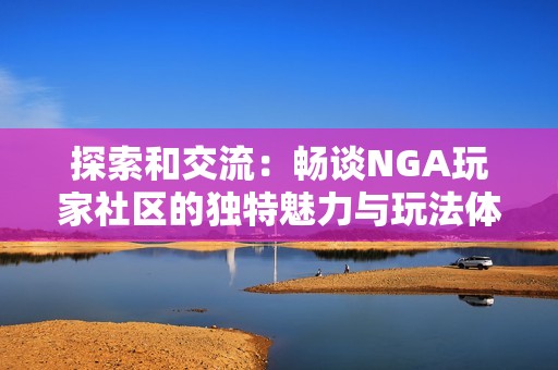 探索和交流：畅谈NGA玩家社区的独特魅力与玩法体验