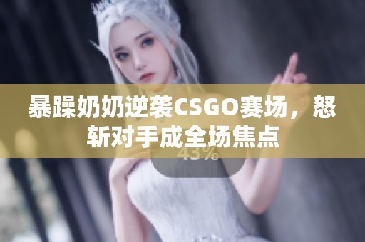 暴躁奶奶逆袭CSGO赛场，怒斩对手成全场焦点