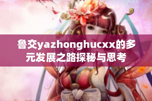 鲁交yazhonghucxx的多元发展之路探秘与思考