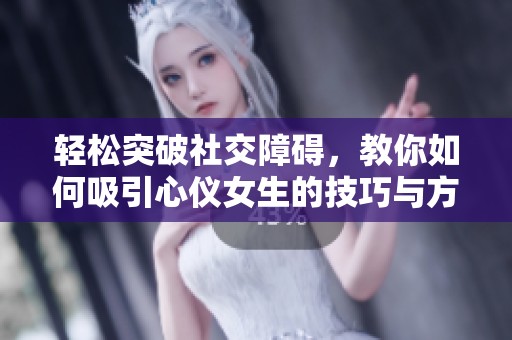 轻松突破社交障碍，教你如何吸引心仪女生的技巧与方法