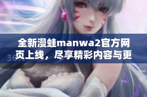 全新漫蛙manwa2官方网页上线，尽享精彩内容与更新资讯