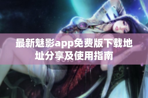 最新魅影app免费版下载地址分享及使用指南