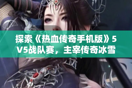 探索《热血传奇手机版》5V5战队赛，主宰传奇冰雪单职业的热血之旅