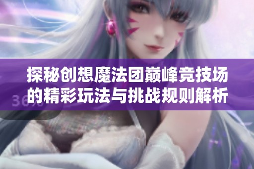 探秘创想魔法团巅峰竞技场的精彩玩法与挑战规则解析