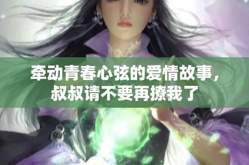 牵动青春心弦的爱情故事，叔叔请不要再撩我了