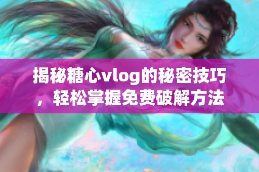 揭秘糖心vlog的秘密技巧，轻松掌握免费破解方法