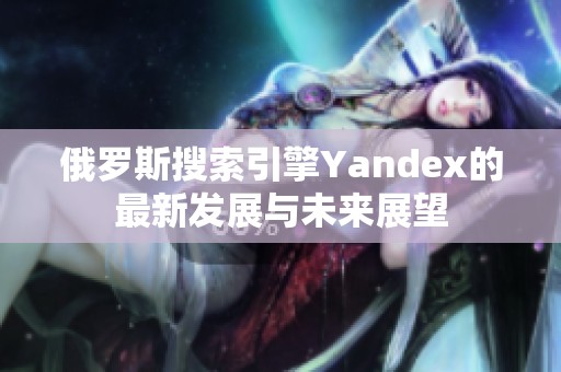 俄罗斯搜索引擎Yandex的最新发展与未来展望