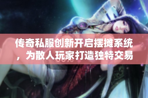 传奇私服创新开启摆摊系统，为散人玩家打造独特交易体验