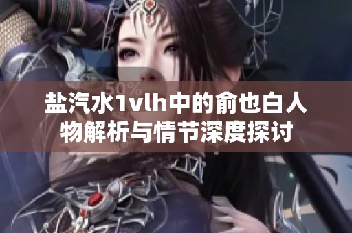 盐汽水1vlh中的俞也白人物解析与情节深度探讨