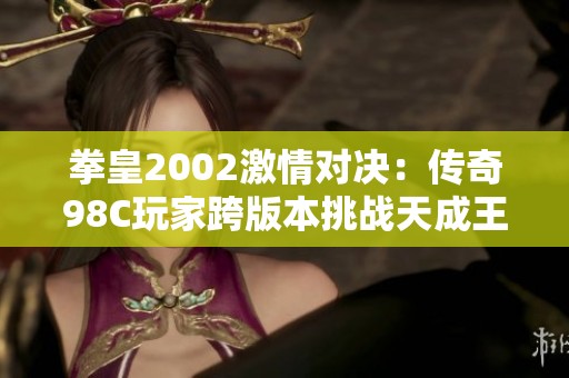 拳皇2002激情对决：传奇98C玩家跨版本挑战天成王者之路