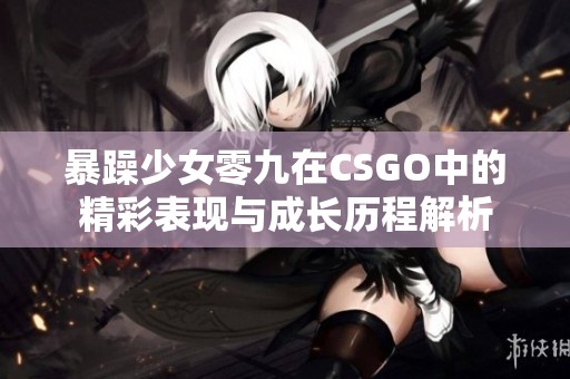 暴躁少女零九在CSGO中的精彩表现与成长历程解析