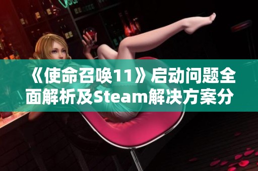 《使命召唤11》启动问题全面解析及Steam解决方案分享