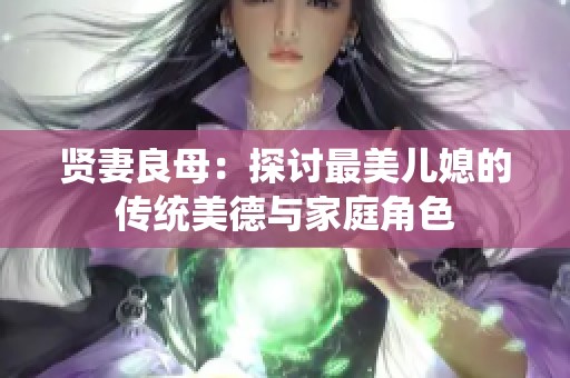 贤妻良母：探讨最美儿媳的传统美德与家庭角色