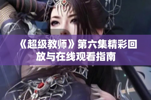 《超级教师》第六集精彩回放与在线观看指南