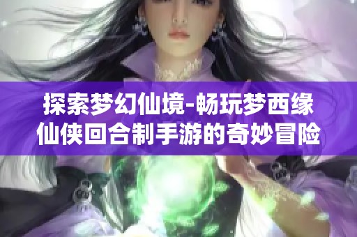 探索梦幻仙境-畅玩梦西缘仙侠回合制手游的奇妙冒险