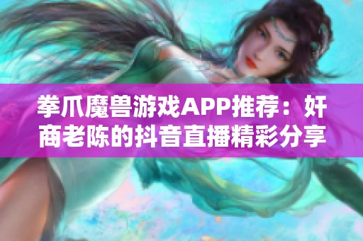 拳爪魔兽游戏APP推荐：奸商老陈的抖音直播精彩分享