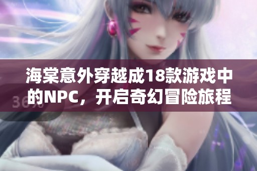 海棠意外穿越成18款游戏中的NPC，开启奇幻冒险旅程