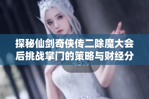 探秘仙剑奇侠传二除魔大会后挑战掌门的策略与财经分析