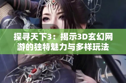 探寻天下3：揭示3D玄幻网游的独特魅力与多样玩法